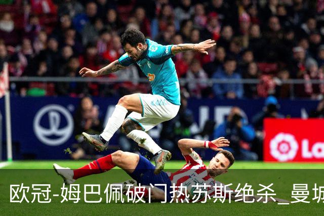 欧冠-姆巴佩破门热苏斯绝杀 曼城2-1巴黎双双出线
